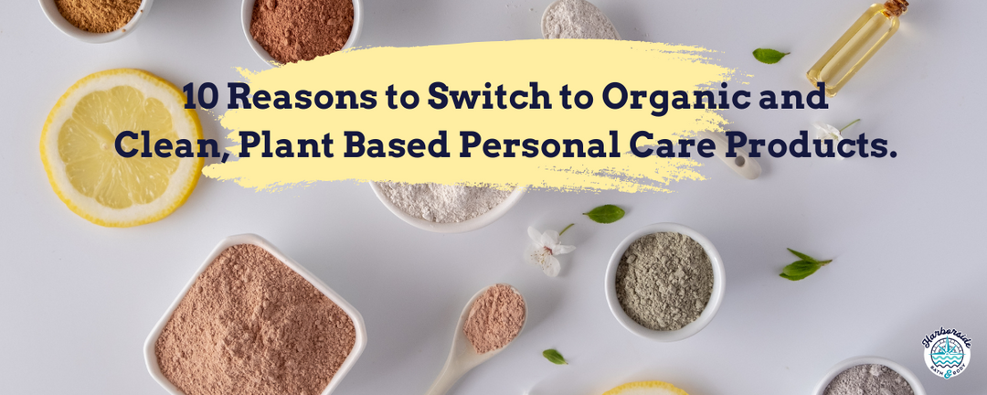 10 Reasons to Switch to Organic and Clean, Plant Based Personal Care Products